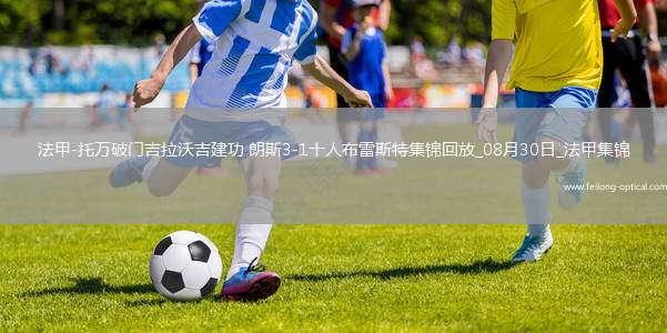 法甲-托万破门吉拉沃吉建功朗斯3-1十人布雷斯特