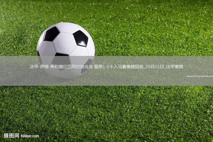 法甲-伊根-莱利直红巴列尔迪乌龙里昂1-0十人马赛