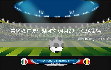 04月20日CBA季后赛1/4决赛G4 青岛 - 广厦 精彩镜头