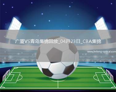 04月23日CBA季后赛1/4决赛G5 广厦 - 青岛 精彩镜头