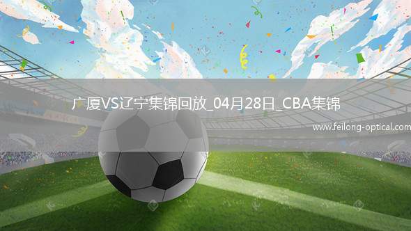 04月28日CBA季后赛半决赛G2 广厦 - 辽宁 精彩镜头