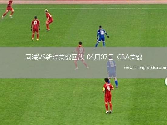04月07日CBA季后赛首轮12进8G2 同曦 - 新疆 精彩镜头