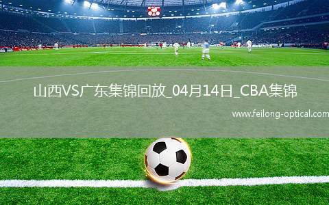 04月14日CBA季后赛1/4决赛G1 山西 - 广东 精彩镜头